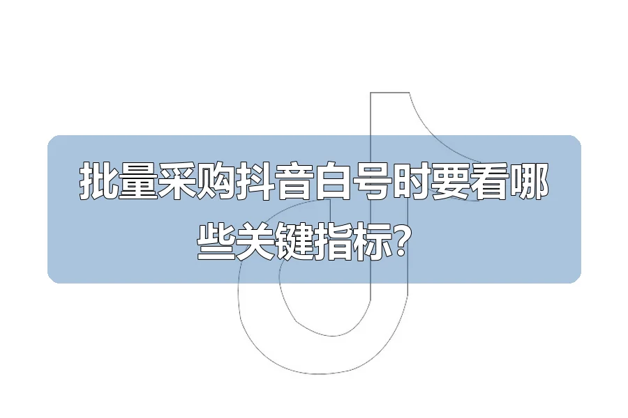 批量采购抖音白号时要看哪些关键指标？