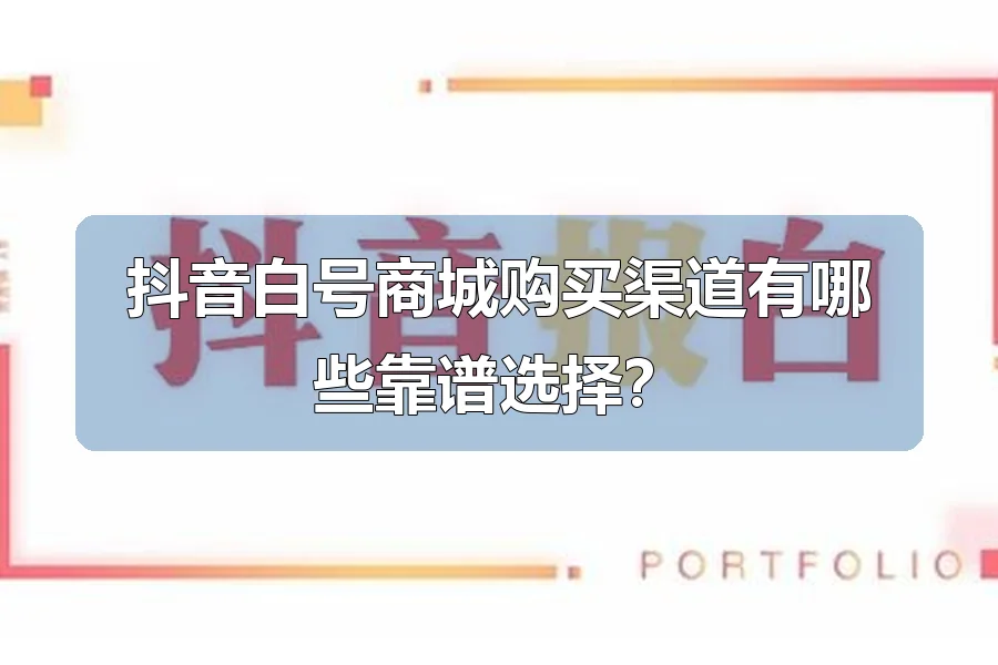 抖音白号商城购买渠道有哪些靠谱选择？